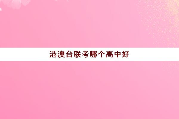 港澳台联考哪个高中好(港澳台联考难度与高考比较)