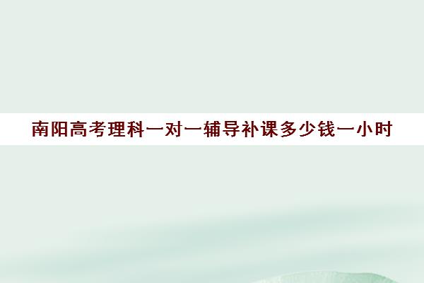南阳高考理科一对一辅导补课多少钱一小时(高中补课一对一收费标准)