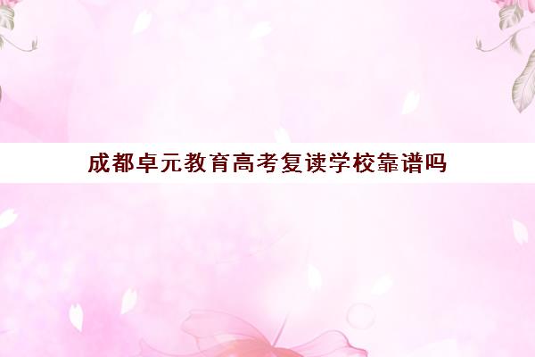 成都卓元教育高考复读学校靠谱吗（成都初三复读学校有哪些）