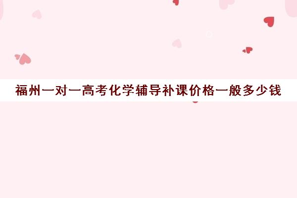 福州一对一高考化学辅导补课价格一般多少钱(福州高三冲刺班哪里最好) 福州一对一高考化学辅导补课价格一般多少钱(福州高三冲刺班哪里最好)