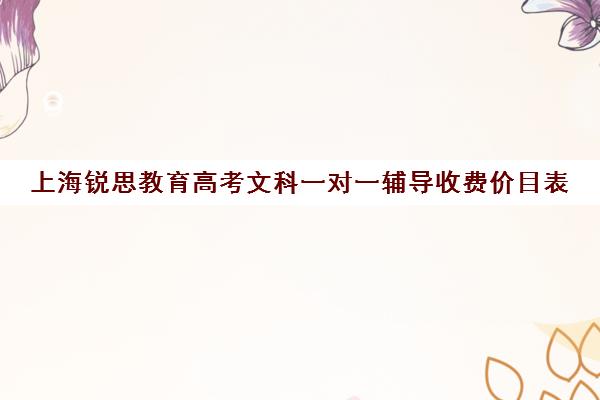 上海锐思教育高考文科一对一辅导收费价目表（上海精锐一对一收费标准）