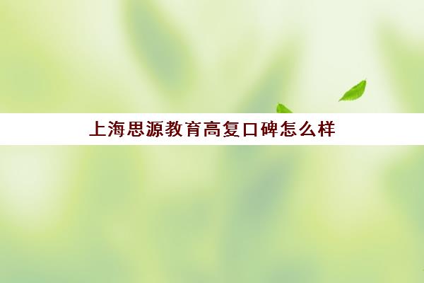 上海思源教育高复口碑怎么样（上海嘉定口碑最好的高复班）