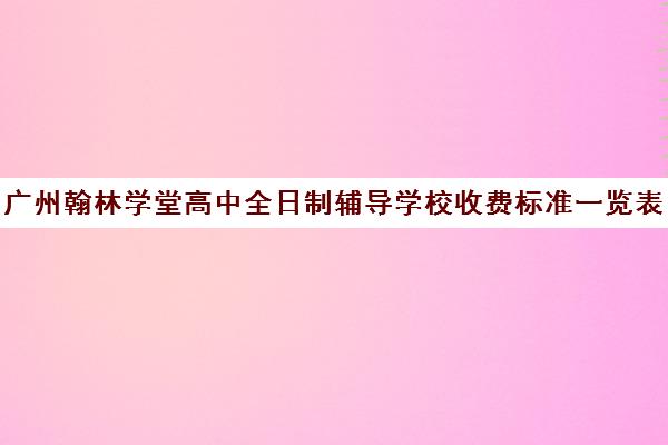 广州翰林学堂高中全日制辅导学校收费标准一览表(广州市民办高中录取分数及学费)