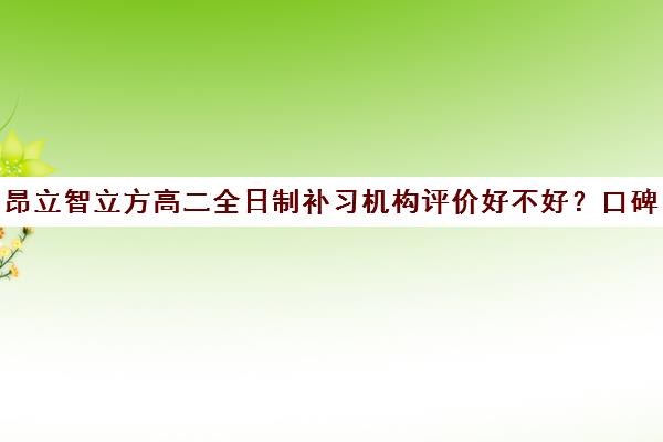 昂立智立方高二全日制补习机构评价好不好？口碑如何？