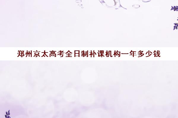 郑州京太高考全日制补课机构一年多少钱(郑州高考辅导机构哪个好) 郑州京太高考全日制补课机构一年多少钱(郑州高考辅导机构哪个好)