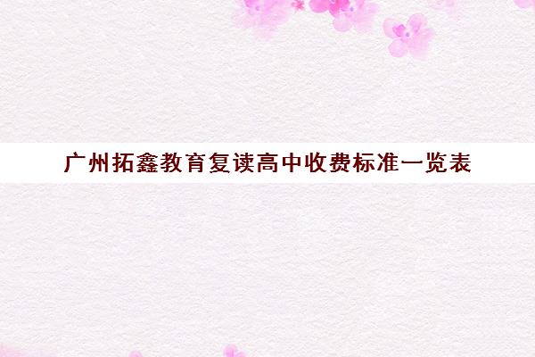 广州拓鑫教育复读高中收费标准一览表(广州复读高4哪所学校好)