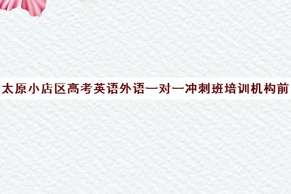 太原小店区高考英语外语一对一冲刺班培训机构前十排名(太原学英语什么机构好)