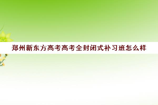 郑州新东方高考高考全封闭式补习班怎么样
