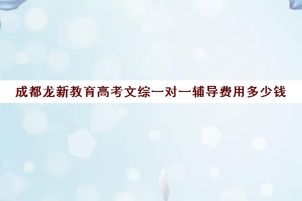 成都龙新教育高考文综一对一辅导费用多少钱(成都高考补课机构推荐) 成都龙新教育高考文综一对一辅导费用多少钱(成都高考补课机构推荐)
