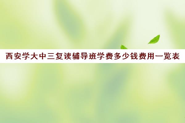 西安学大中三复读辅导班学费多少钱费用一览表(西安最好的高考复读学校)