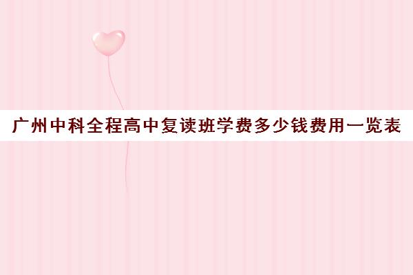 广州中科全程高中复读班学费多少钱费用一览表(毛坦厂复读班学费2025)