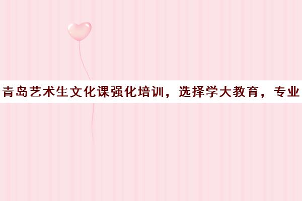 青岛艺术生文化课强化培训，选择学大教育，专业可靠