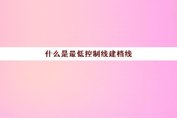 什么是最低控制线建档线(高考控制线是怎么划定的)