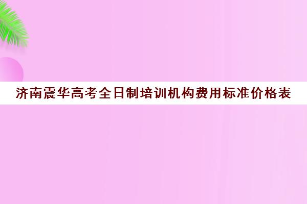 济南震华高考全日制培训机构费用标准价格表(高考培训学校)