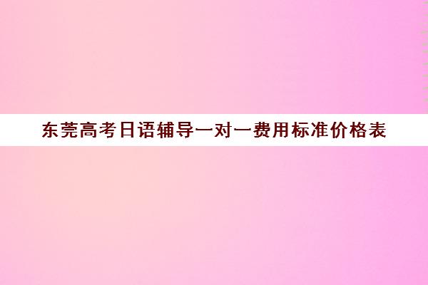 东莞高考日语辅导一对一费用标准价格表(日语辅导价格) 东莞高考日语辅导一对一费用标准价格表(日语辅导价格)
