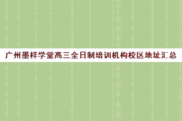 广州墨梓学堂高三全日制培训机构校区地址汇总(书院汉学堂是全日制吗)