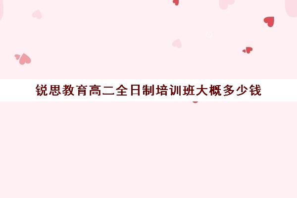 锐思教育高二全日制培训班大概多少钱（全日制高中是什么意思）