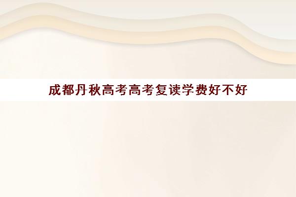 成都丹秋高考高考复读学费好不好(毛坦厂复读学费多少钱)