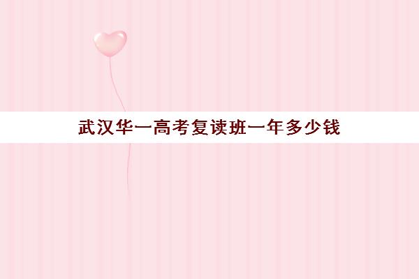 武汉华一高考复读班一年多少钱(湖北复读生招生有限制吗)