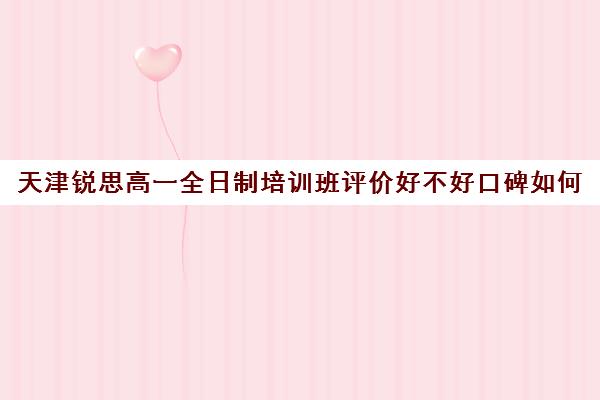 天津锐思高一全日制培训班评价好不好口碑如何(天津高中培训机构排名榜)