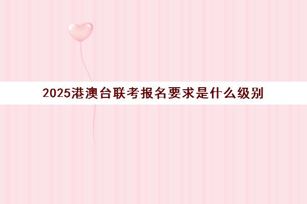 2025港澳台联考报名要求是什么级别(港澳台联考报名时间)