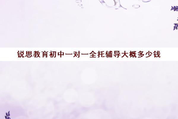 锐思教育初中一对一全托辅导大概多少钱(初中一对一补课一般多少钱一小时) 锐思教育初中一对一全托辅导大概多少钱(初中一对一补课一般多少钱一小时)