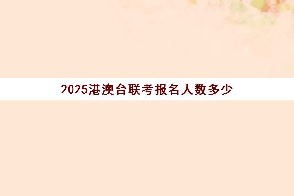 2025港澳台联考报名人数多少(港澳台联考会取消吗)