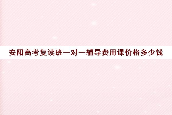 安阳高考复读班一对一辅导费用课价格多少钱(高三复读生收费标准)