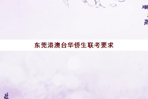 东莞港澳台华侨生联考要求(华侨联考未来取消港澳籍)
