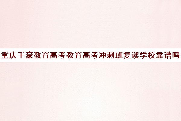 重庆千豪教育高考教育高考冲刺班复读学校靠谱吗(初三上冲刺班有必要吗)
