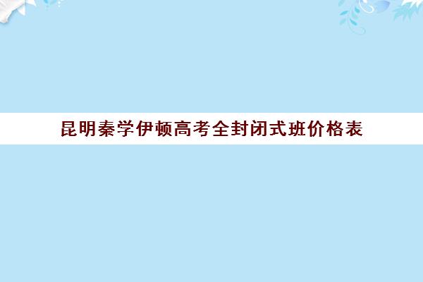 昆明秦学伊顿高考全封闭式班价格表(昆明补课机构有哪些)