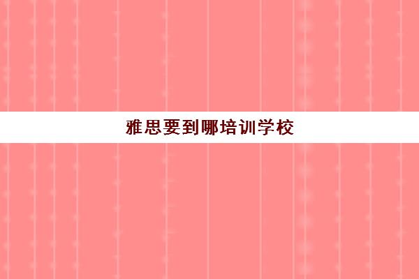 雅思要到哪培训学校