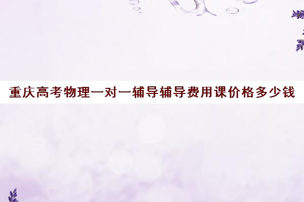 重庆高考物理一对一辅导辅导费用课价格多少钱(重庆最好的补课机构排名)