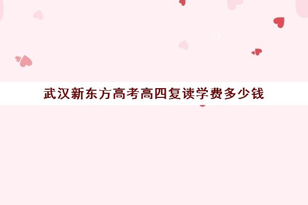 武汉新东方高考高四复读学费多少钱(武汉正规复读学校)