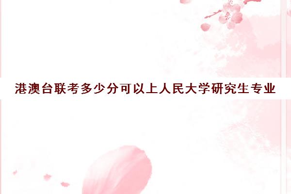 港澳台联考多少分可以上人民大学研究生专业(港澳台生考研可以报几所学校)