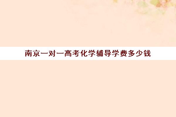 南京一对一高考化学辅导学费多少钱(化学一对一补课多少钱)