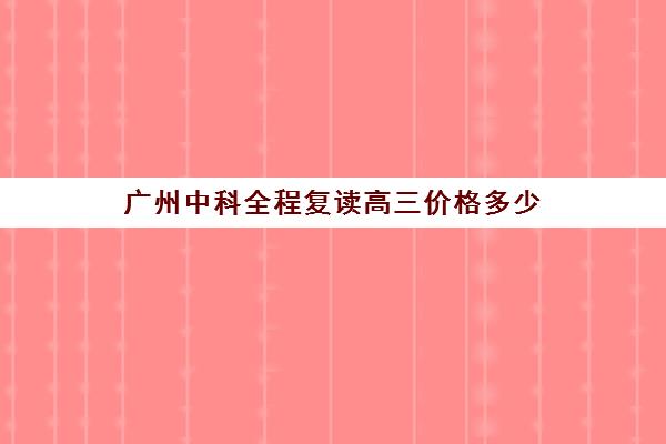 广州中科全程复读高三价格多少(复读费用) 广州中科全程复读高三价格多少(复读费用)