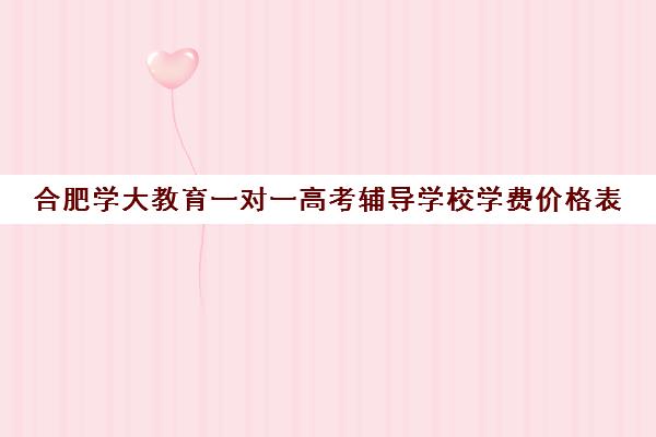 合肥学大教育一对一高考辅导学校学费价格表（精锐一对一收费标准）