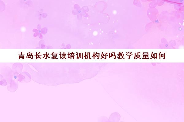 青岛长水复读培训机构好吗教学质量如何（培训机构办学条件包括哪些）