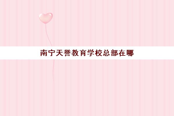 南宁天誉教育学校总部在哪（南宁天誉城房价）