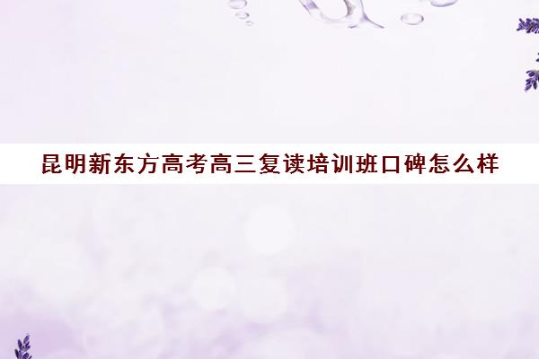昆明新东方高考高三复读培训班口碑怎么样(高三复读有没有必要)