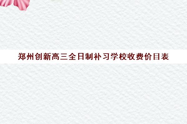 郑州创新高三全日制补习学校收费价目表