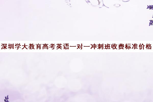 深圳学大教育高考英语一对一冲刺班收费标准价格一览(学大教育高三全日制价格) 深圳学大教育高考英语一对一冲刺班收费标准价格一览(学大教育高三全日制价格)