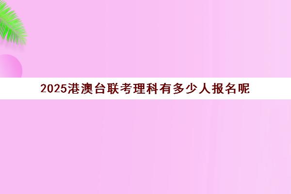2025港澳台联考理科有多少人报名呢(港澳台联考怎么报名)