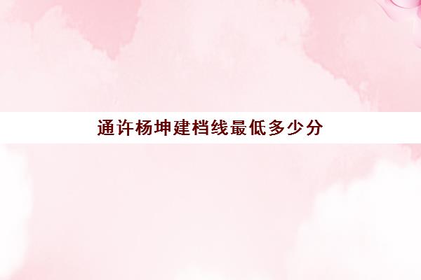 通许杨坤建档线最低多少分(通许一高2025录取分数线)