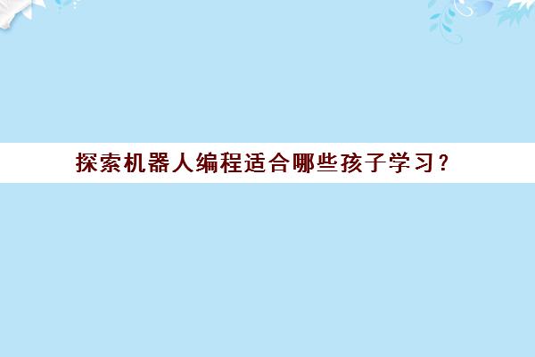 探索机器人编程适合哪些孩子学习？