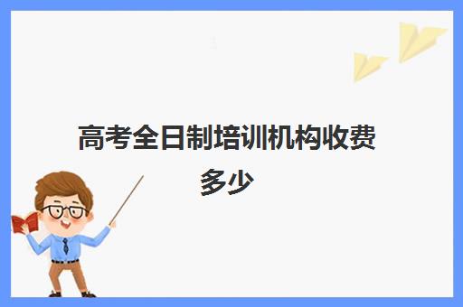 高考全日制培训机构收费多少(高三全日制补课一般多少钱)