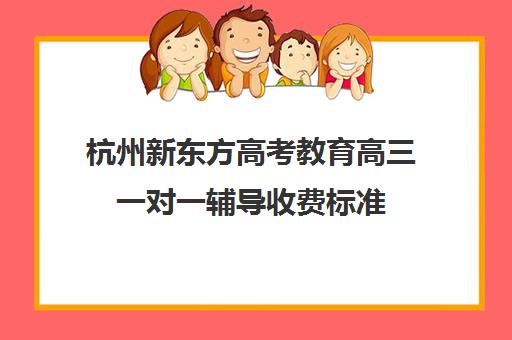 杭州新东方高考教育高三一对一辅导收费标准(高三一对一培训机构)