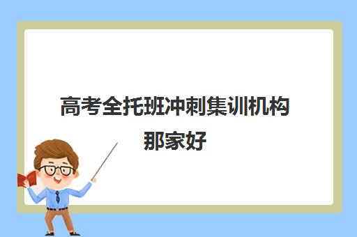 高考全托班冲刺集训机构那家好(全托机构)