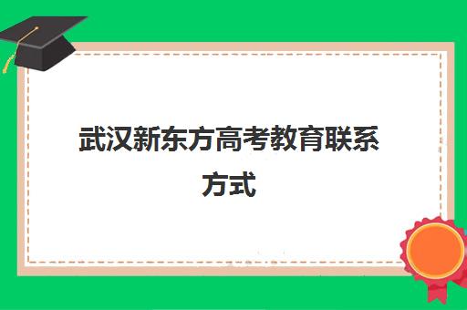 武汉新东方高考教育联系方式(新东方高考志愿填报咨询)
